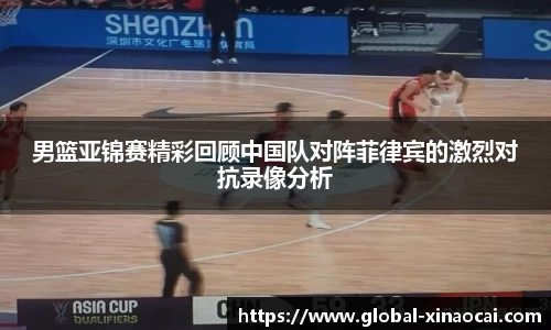 男篮亚锦赛精彩回顾中国队对阵菲律宾的激烈对抗录像分析