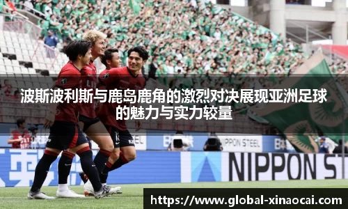 波斯波利斯与鹿岛鹿角的激烈对决展现亚洲足球的魅力与实力较量