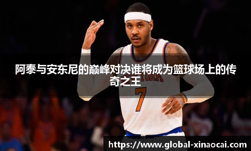 阿泰与安东尼的巅峰对决谁将成为篮球场上的传奇之王
