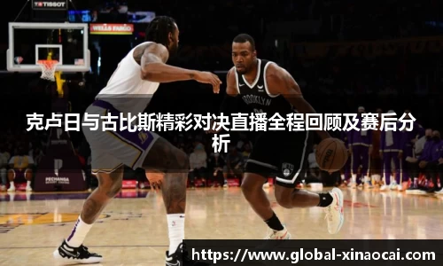 克卢日与古比斯精彩对决直播全程回顾及赛后分析