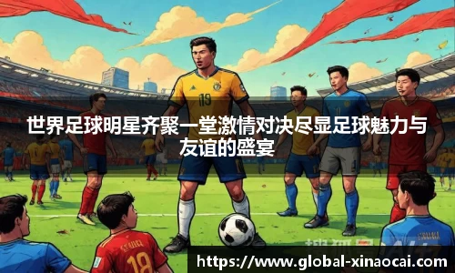 世界足球明星齐聚一堂激情对决尽显足球魅力与友谊的盛宴